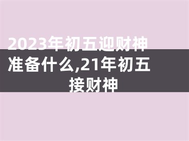 2023年初五迎财神准备什么,21年初五接财神