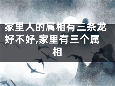 家里人的属相有三条龙好不好,家里有三个属相