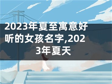 2023年夏至寓意好听的女孩名字,2023年夏天