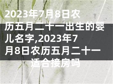 2023年7月8日农历五月二十一出生的婴儿名字,2023年7月8日农历五月二十一适合接房吗