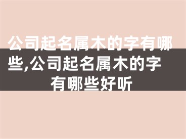 公司起名属木的字有哪些,公司起名属木的字有哪些好听