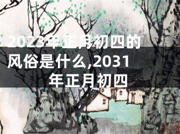 2023年正月初四的风俗是什么,2031年正月初四