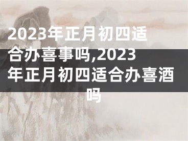 2023年正月初四适合办喜事吗,2023年正月初四适合办喜酒吗