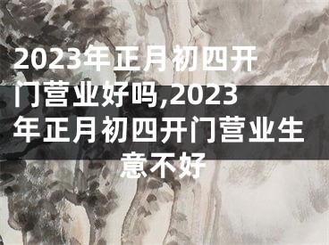 2023年正月初四开门营业好吗,2023年正月初四开门营业生意不好