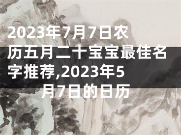 2023年7月7日农历五月二十宝宝最佳名字推荐,2023年5月7日的日历