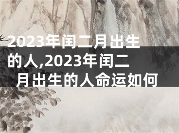 2023年闰二月出生的人,2023年闰二月出生的人命运如何