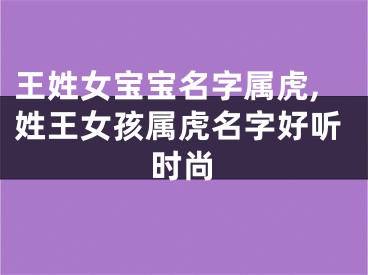 王姓女宝宝名字属虎,姓王女孩属虎名字好听时尚