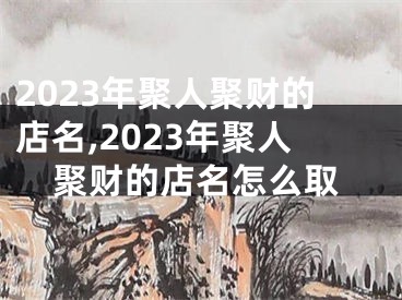 2023年聚人聚财的店名,2023年聚人聚财的店名怎么取