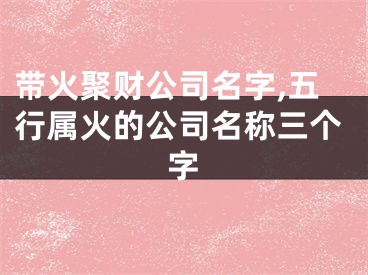 带火聚财公司名字,五行属火的公司名称三个字