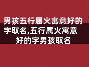 男孩五行属火寓意好的字取名,五行属火寓意好的字男孩取名