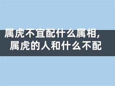 属虎不宜配什么属相,属虎的人和什么不配