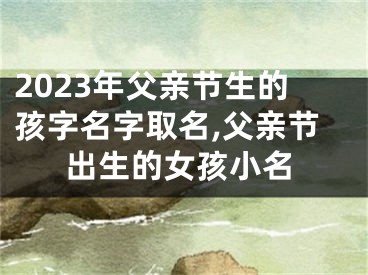 2023年父亲节生的孩字名字取名,父亲节出生的女孩小名