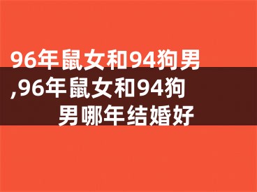 96年鼠女和94狗男,96年鼠女和94狗男哪年结婚好