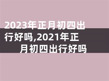 2023年正月初四出行好吗,2021年正月初四出行好吗