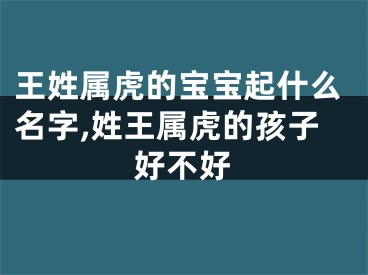 王姓属虎的宝宝起什么名字,姓王属虎的孩子好不好