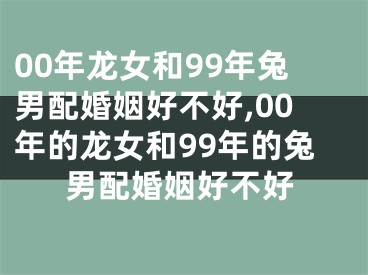 00年龙女和99年兔男配婚姻好不好,00年的龙女和99年的兔男配婚姻好不好