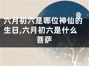 六月初六是哪位神仙的生日,六月初六是什么菩萨