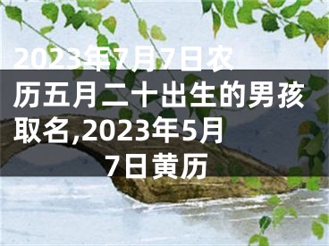 2023年7月7日农历五月二十出生的男孩取名,2023年5月7日黄历