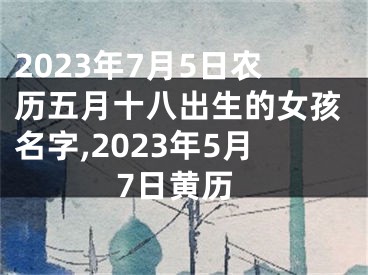 2023年7月5日农历五月十八出生的女孩名字,2023年5月7日黄历