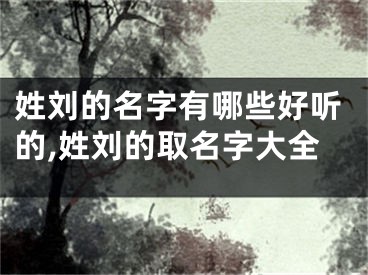 姓刘的名字有哪些好听的,姓刘的取名字大全