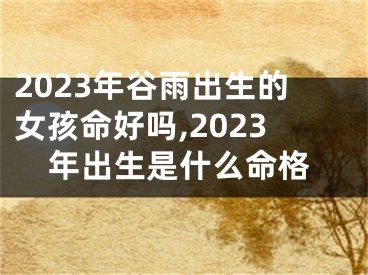 2023年谷雨出生的女孩命好吗,2023年出生是什么命格