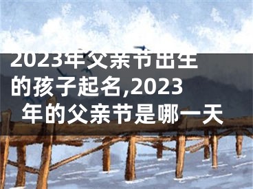 2023年父亲节出生的孩子起名,2023年的父亲节是哪一天