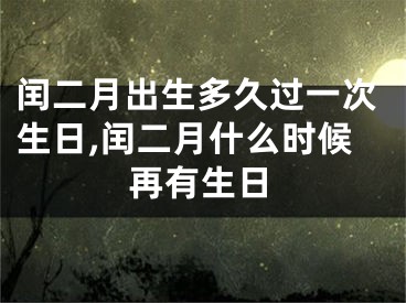 闰二月出生多久过一次生日,闰二月什么时候再有生日