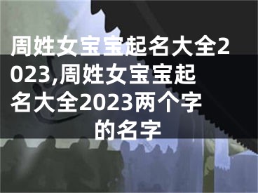 周姓女宝宝起名大全2023,周姓女宝宝起名大全2023两个字的名字