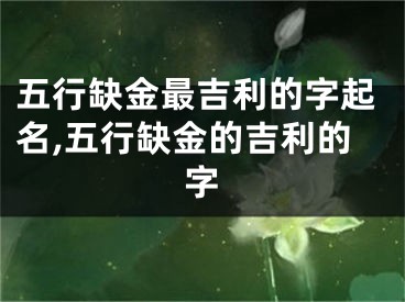 五行缺金最吉利的字起名,五行缺金的吉利的字