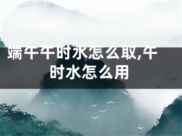 端午午时水怎么取,午时水怎么用