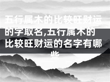 五行属木的比较旺财运的字取名,五行属木的比较旺财运的名字有哪些