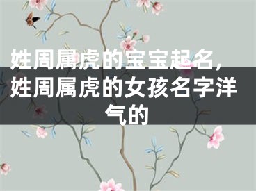 姓周属虎的宝宝起名,姓周属虎的女孩名字洋气的