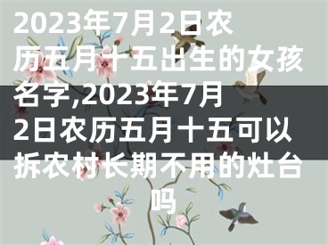 2023年7月2日农历五月十五出生的女孩名字,2023年7月2日农历五月十五可以拆农村长期不用的灶台吗