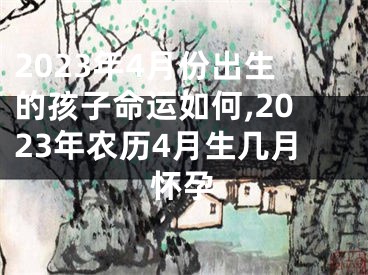 2023年4月份出生的孩子命运如何,2023年农历4月生几月怀孕