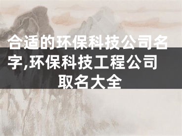 合适的环保科技公司名字,环保科技工程公司取名大全