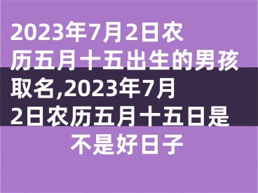 2023年7月2日农历五月十五出生的男孩取名,2023年7月2日农历五月十五日是不是好日子