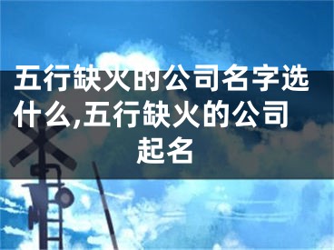 五行缺火的公司名字选什么,五行缺火的公司起名