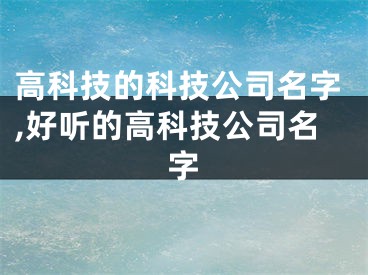 高科技的科技公司名字,好听的高科技公司名字