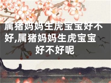 属猪妈妈生虎宝宝好不好,属猪妈妈生虎宝宝好不好呢