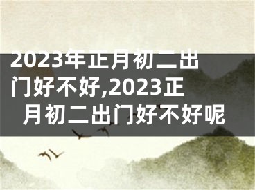 2023年正月初二出门好不好,2023正月初二出门好不好呢