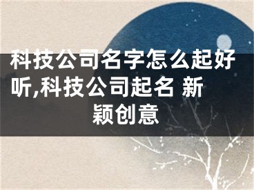 科技公司名字怎么起好听,科技公司起名 新颖创意