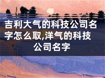 吉利大气的科技公司名字怎么取,洋气的科技公司名字