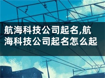 航海科技公司起名,航海科技公司起名怎么起