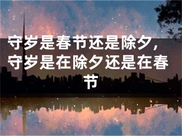 守岁是春节还是除夕,守岁是在除夕还是在春节