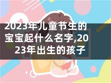 2023年儿童节生的宝宝起什么名字,2023年出生的孩子