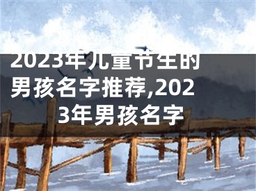 2023年儿童节生的男孩名字推荐,2023年男孩名字