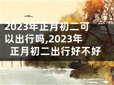 2023年正月初二可以出行吗,2023年正月初二出行好不好