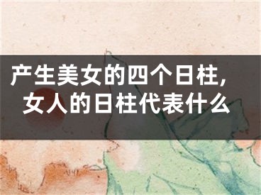 产生美女的四个日柱,女人的日柱代表什么