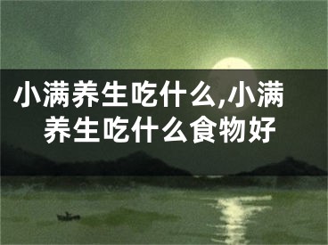 小满养生吃什么,小满养生吃什么食物好