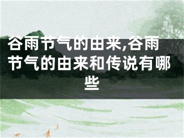 谷雨节气的由来,谷雨节气的由来和传说有哪些